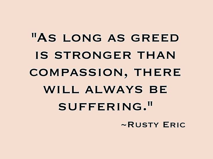 As long as greed is stronger than compassion, there will always be suffering. Rusty Eric