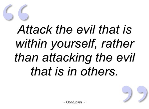 Attack the evil that is within yourself, rather than attacking the evil that is in others. Confucius
