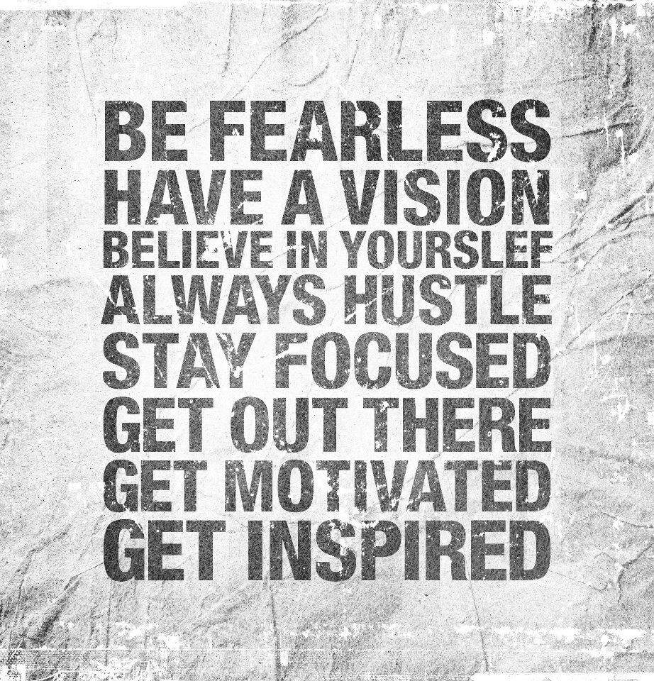 Be Fearless. Have a vision. Believe in yourself. Always  hustle. Stay focused. Get out there. Get motivated. Get  inspired