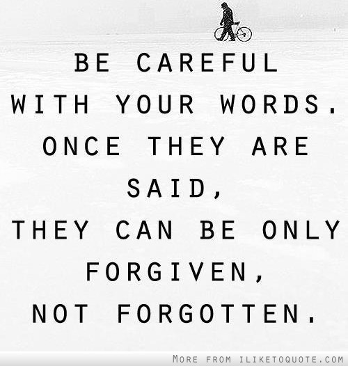Be careful with your words, once they are said, they can only be forgiven, not forgotten
