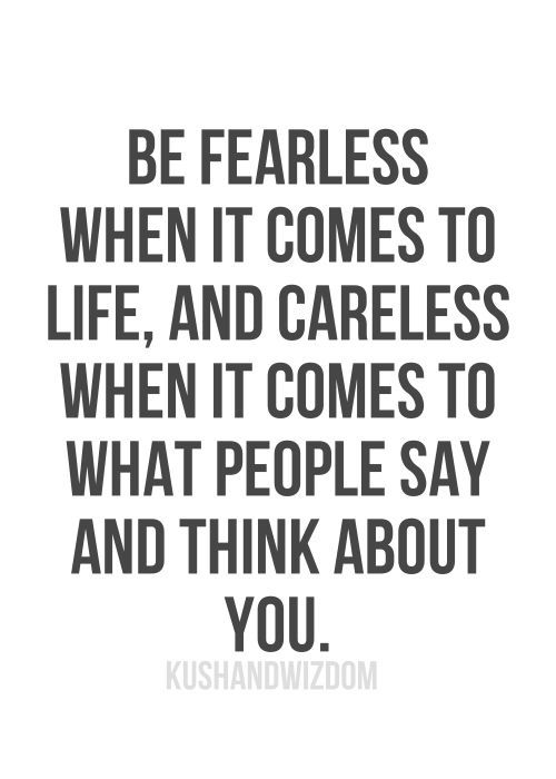 Be fearless when it comes to life, and careless when it  comes to what people say and think about you