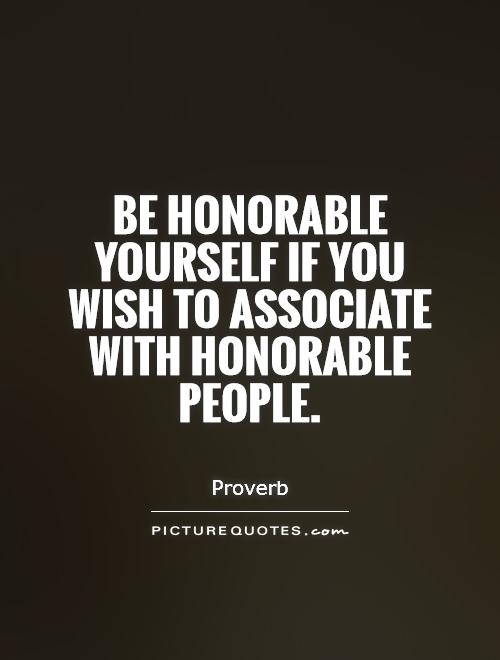 Be honorable yourself if you wish to associate with honorable people