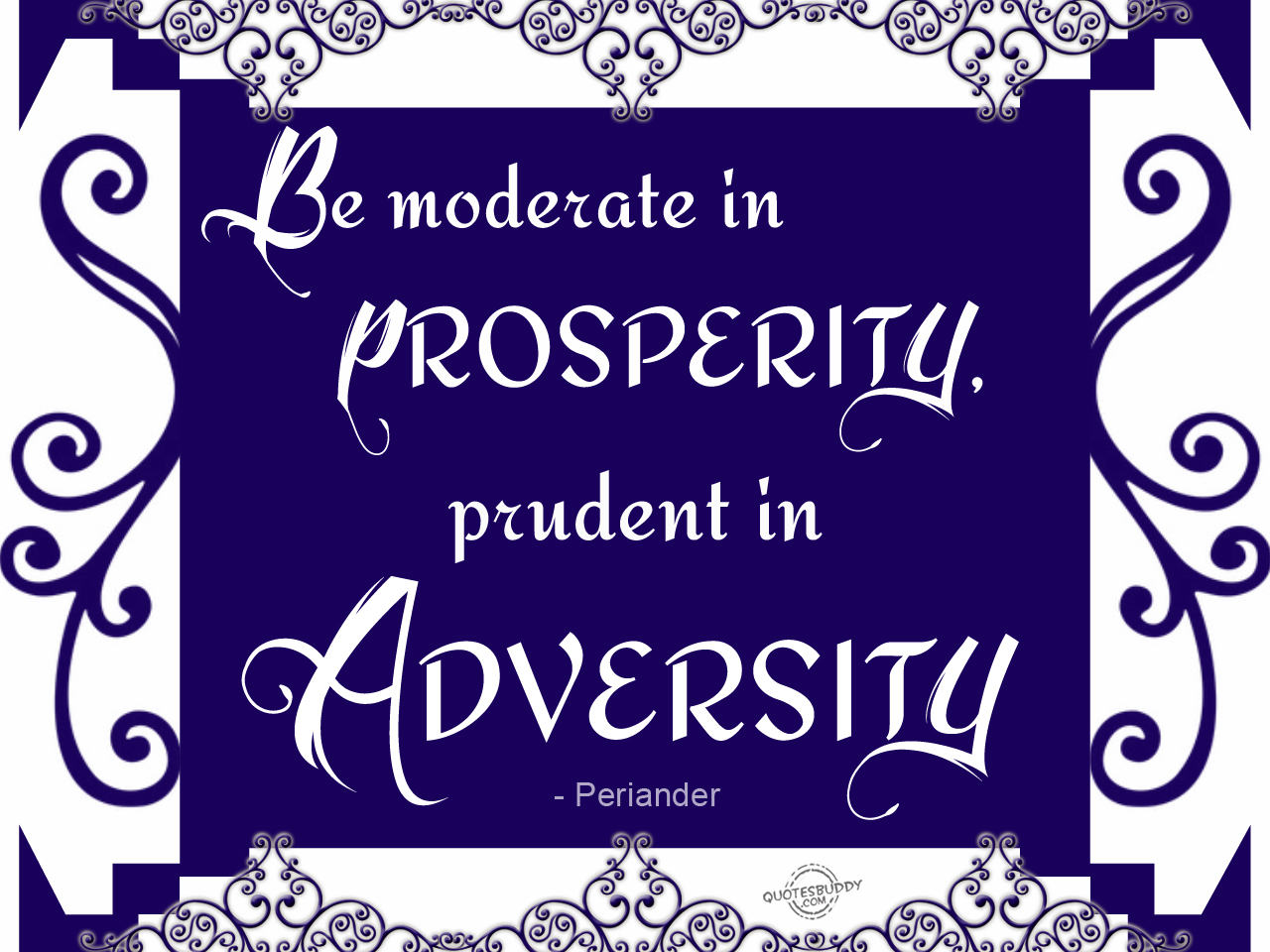Be moderate in prosperity, prudent in adversity. Periander