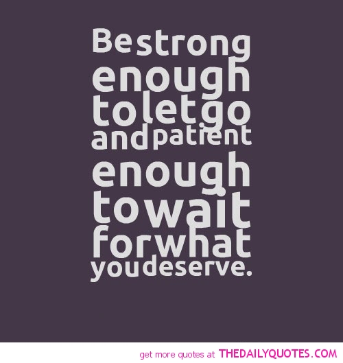 Be strong enough to let go and patient enough to wait for what you deserve