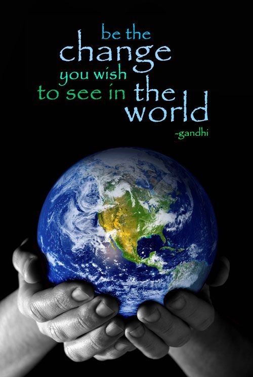 Be the Change You Wish To See in The World. Gandhi