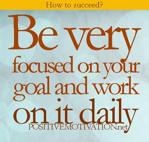 Be very focused on your goal and work on it daily