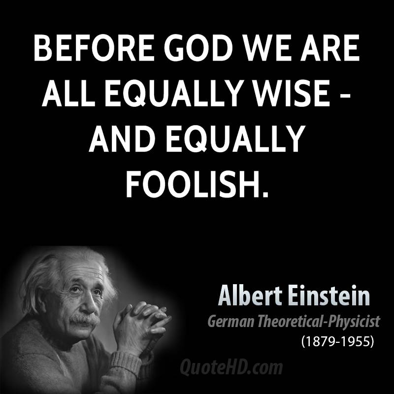 Before god we are all equally wise and equally foolish. Albert Einstein