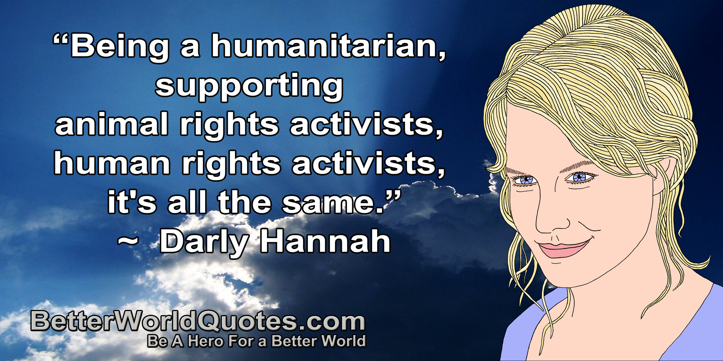 Being a humanitarian, supporting animal rights activists, human rights activists, it's all the same. Daryl Hannah
