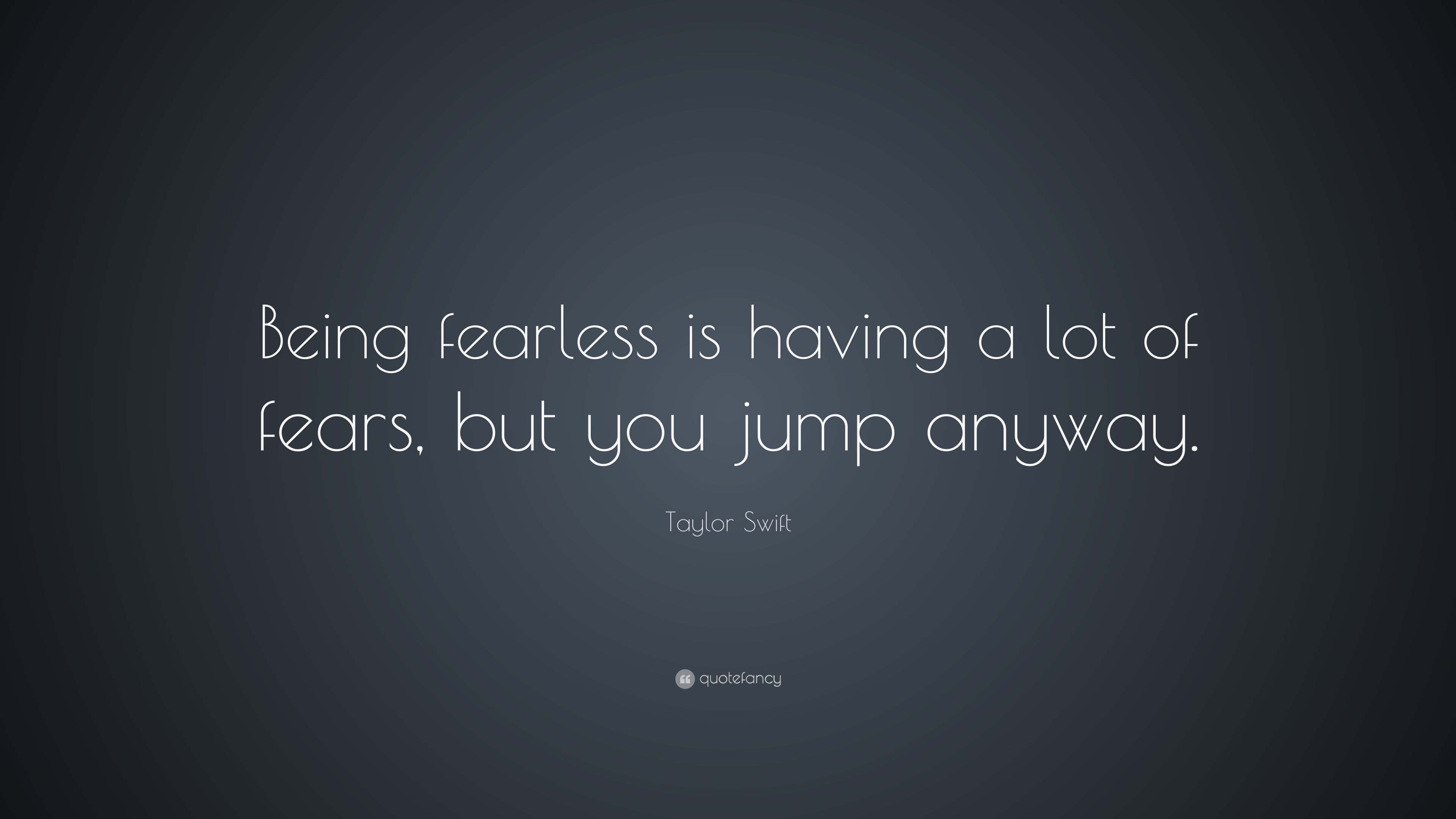 Being fearless is having a lot of fears, but you jump anyway. Taylor Swift