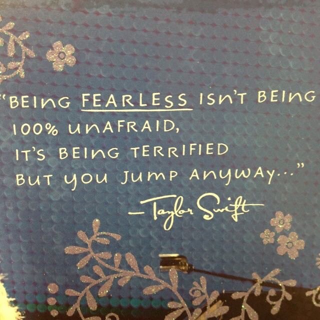 Being fearless isn't being unafraid, it's being  terrified but you jump anyway. Taylor Swift