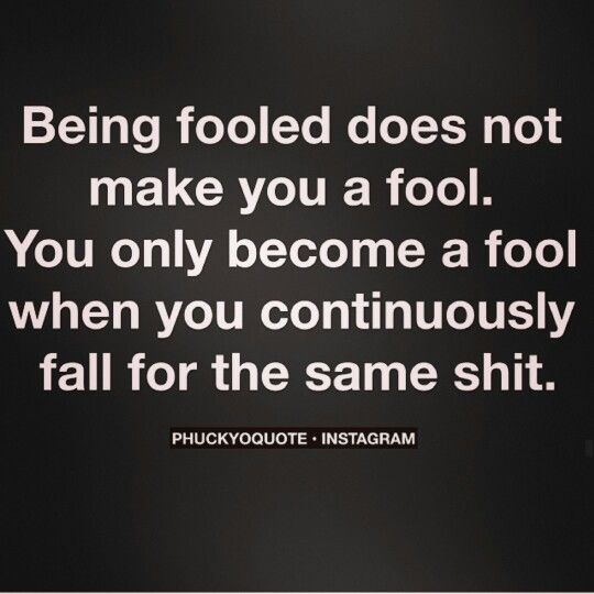 Being fooled does not make you a fool. You only become a fool when you continuously fall for the same shit