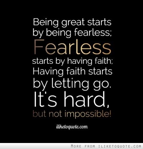 Being great starts by being fearless_ Fearless starts by  having faith_ Having faith starts by letting go. It's hard,  but not impossible