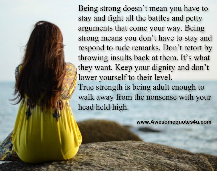 Being strong doesn't mean you have to stay and fight all the battles and petty arguments that come your way. Being strong means you don't have to stay and ...