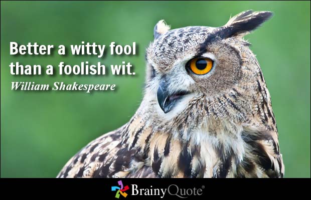 Better a witty fool than a foolish wit. William Shakespeare