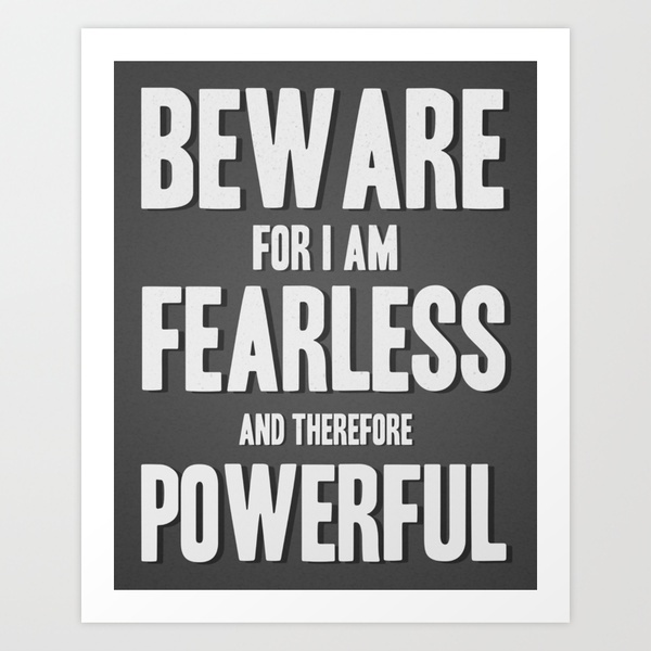 Beware, for I am fearless and therefore powerful