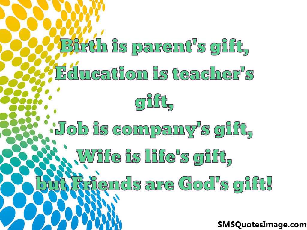 Birth Is Parent's Gift; Education Is Teacher's Gift; Job Is Company's Gift; Wife Is Life's Gift; But Friends are God's Gift