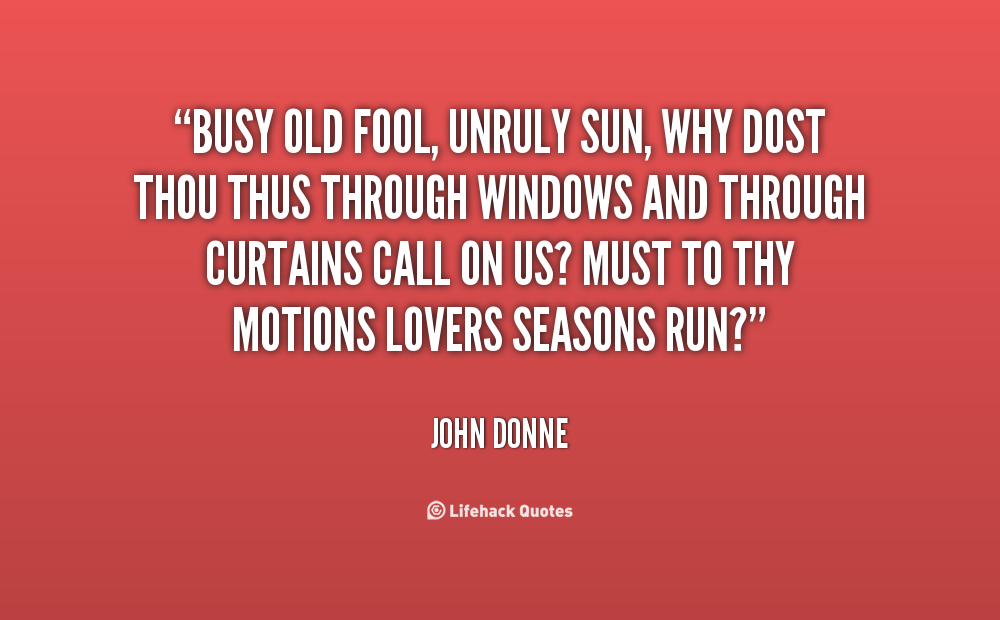 Busy old fool, unruly sun,. Why dost thou thus,. Through windows, and through curtains call on us1 Must to thy motions lovers' seasons run1. John Donne