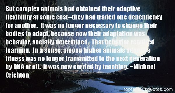 But complex animals had obtained their adaptive flexibility at some cost--they had traded one dependency for another. It was no longer necessary.. Michael Crichton