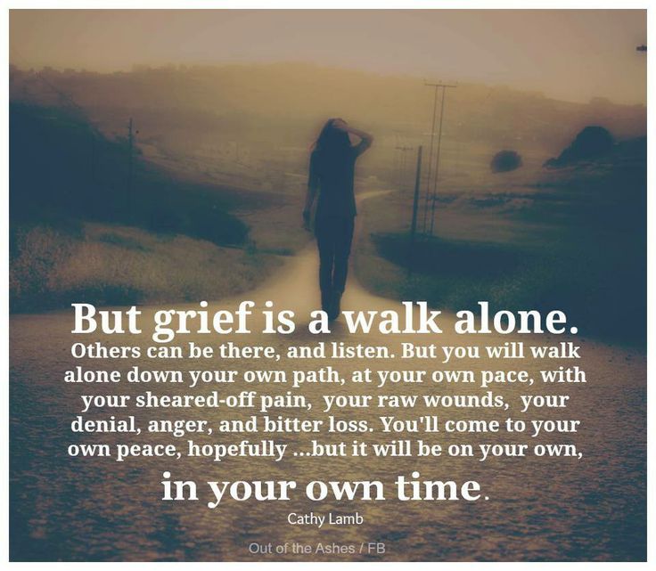 But grief is a walk alone. Others can be there, and listen. But you will walk alone down your own path, at your own pace, with your sheared-off pain... Cathy Lamb