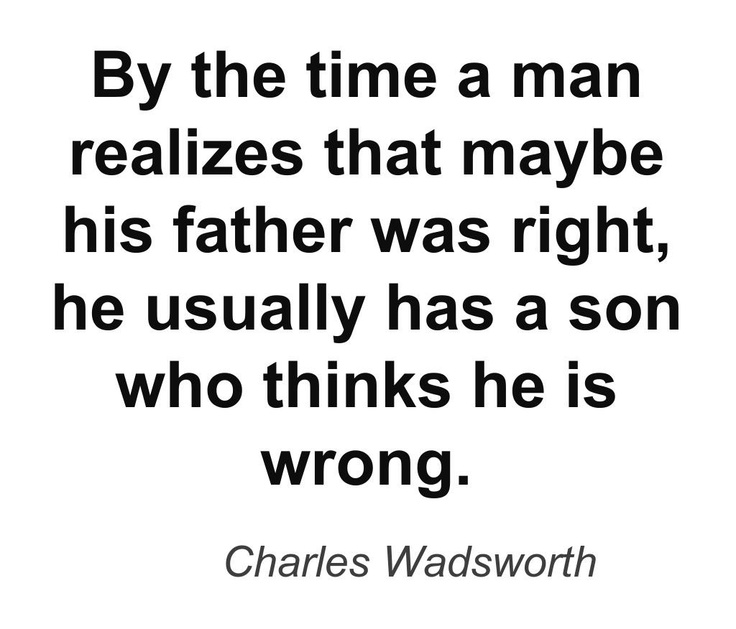 By the time a man realizes that maybe his father was right, he usually has a son who thinks he's wrong. Charles Wadsworth