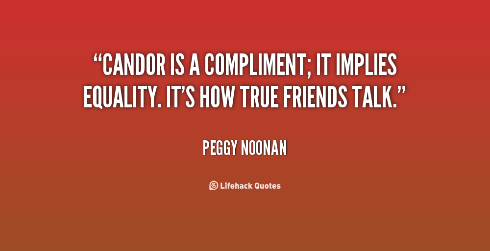 Candor is a compliment, it implies equality. It's how true friends talk. Peggy Noonan