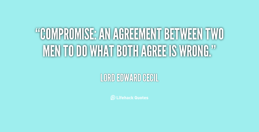 Compromise An agreement between two men to do what both agree is wrong. Lord Edward Cecil