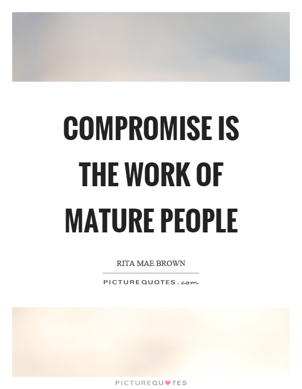 Compromise is the work of mature people. Rita Mae Brown
