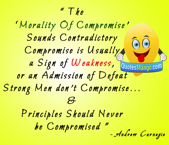 Compromise is usually a sign of weakness, or an admission of defeat. Strong men don't compromise, it is said, and principles should never be compromised. Andrew Carnogie