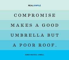 Compromise makes a good umbrella but a poor roof. James Russell Lowell