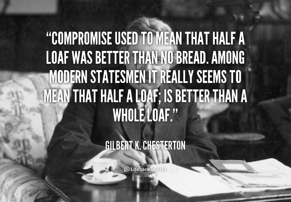 Compromise used to mean that half a loaf was better than no bread. Among modern statesmen it really seems to mean that half a.. Gilbert K. Chesterton