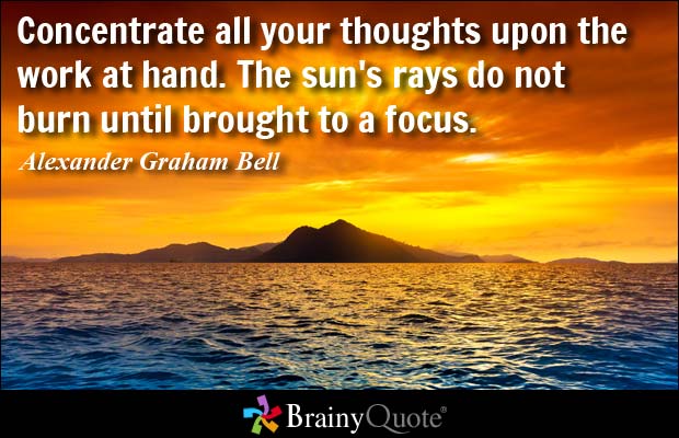 Concentrate All Your Thoughts upon the Work at Hand. The Sun's Rays Do Not Burn until Brought to a Focus. Alexander Graham Bell
