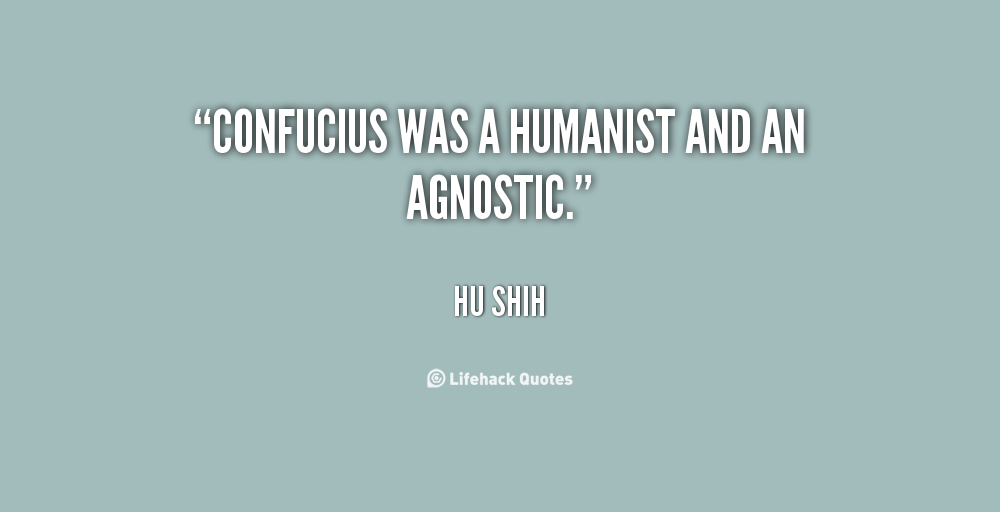 Confucius was a humanist and an agnostic. Hu Shih