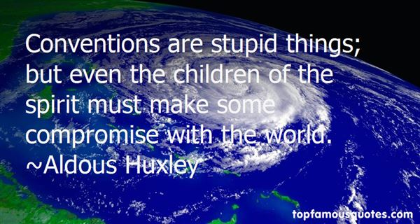 Conventions are stupid things; but even the children of the spirit must make some compromise with the world. Aldous Huxley