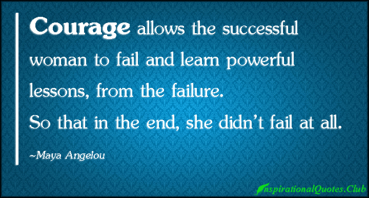 Courage allows the successful woman to fail- and learn powerful lessons,from the failure,so that in the end, she didn't fail at all. Maya Angelou