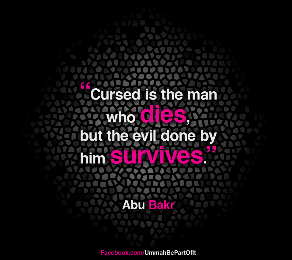 Cursed is the man who dies, but the evil done by him survives. Abu Bakr