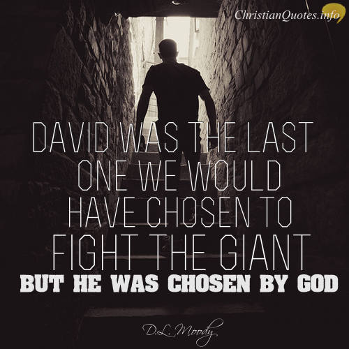David was the last one we would have chosen to fight the giant, but he was chosen of God. D. L. Moody