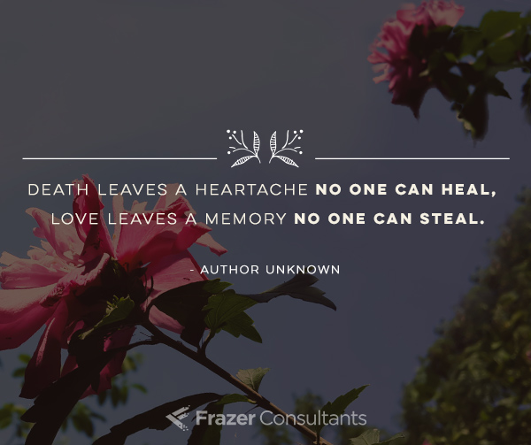 Death leaves a heartache no one can heal, love leaves a memory no one can steal. Richard Puz