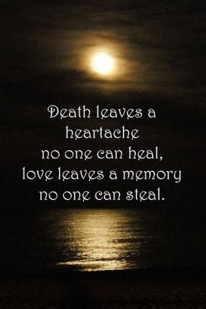 Death leaves a heartache no one can heal, love leaves a memory no one can steal.