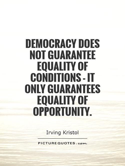 Democracy does not guarantee equality of conditions - it only guarantees equality of opportunity. Irving Kristol