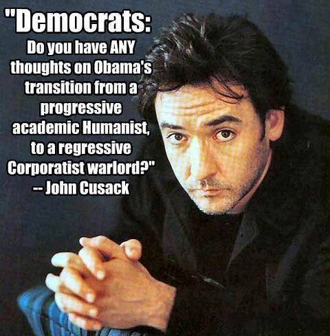 Democrats Do have ANY thoughts on Obama's transition from a progressive academic Humanist, to a regressive Corporatist warlord1. John Cusack