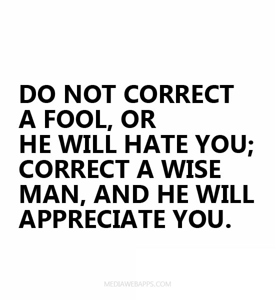 Do not correct a fool, or he will hate you; correct a wise man and he will appreciate you