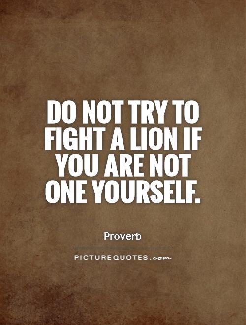 Do not try to fight a lion if you are not one yourself