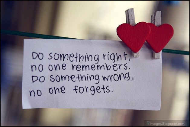 Do something right, no one remembers. Do something wrong, no one forgets