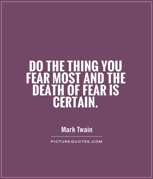 Do the thing you fear most and the death of fear is  certain. Mark Twain