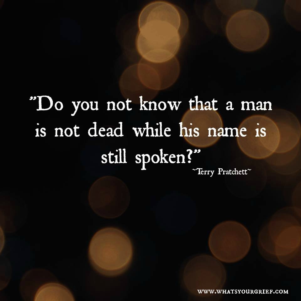 Do you not know that a man is not dead while his name is still spoken1 Terry Pratchett