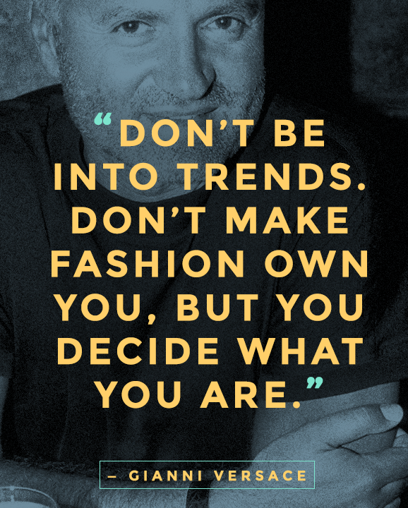 Don't be into trends. Don't make fashion own you, but decide what you are. Ginni Versace