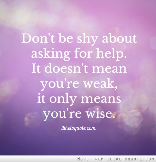 Don't be shy about asking for help. It doesn't mean you're weak, it only means you're wise