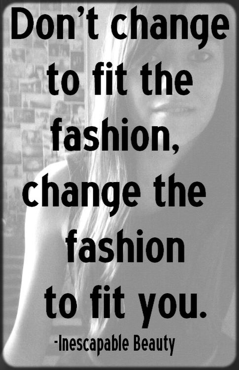 Don't change to fit the fashion, change the fashion to fit you