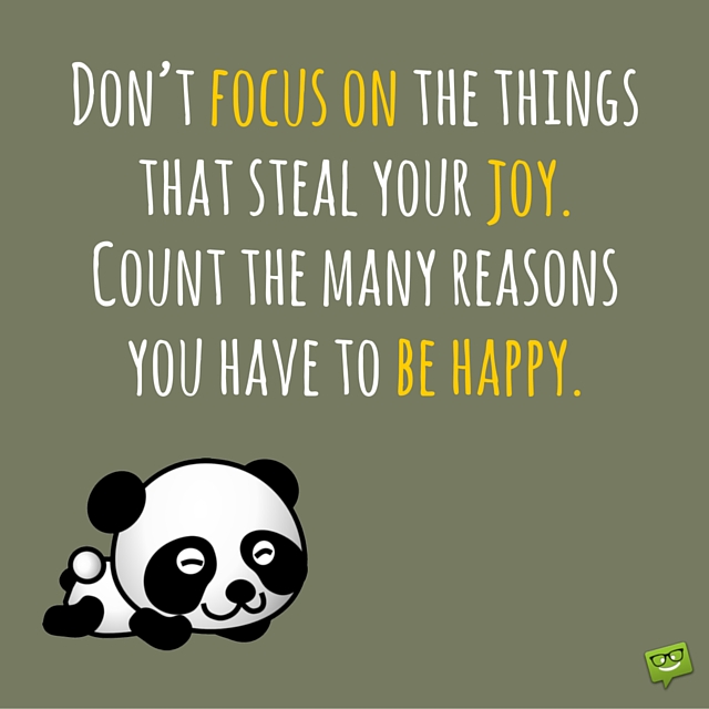 Don't focus on the things that steal your joy. Count the many reasons you have to be happy