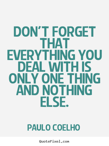 Don't forget that everything you deal with is only one thing and nothing else. Paulo Coelho